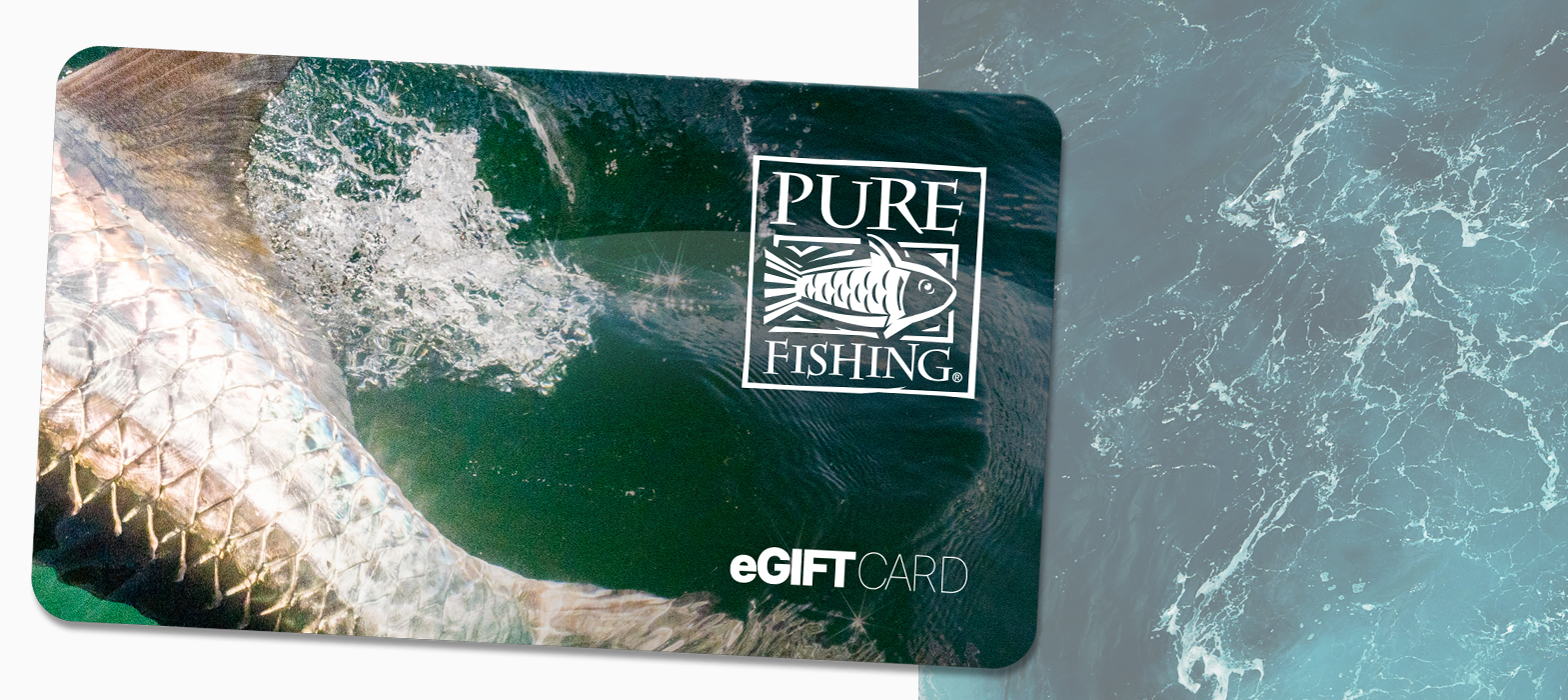 PURE FISHING GIFT CARDS: ALWAYS A PERFECT CATCH.